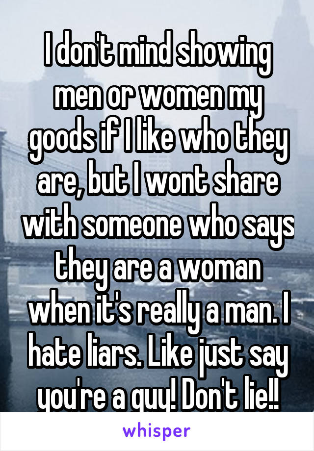 I don't mind showing men or women my goods if I like who they are, but I wont share with someone who says they are a woman when it's really a man. I hate liars. Like just say you're a guy! Don't lie!!