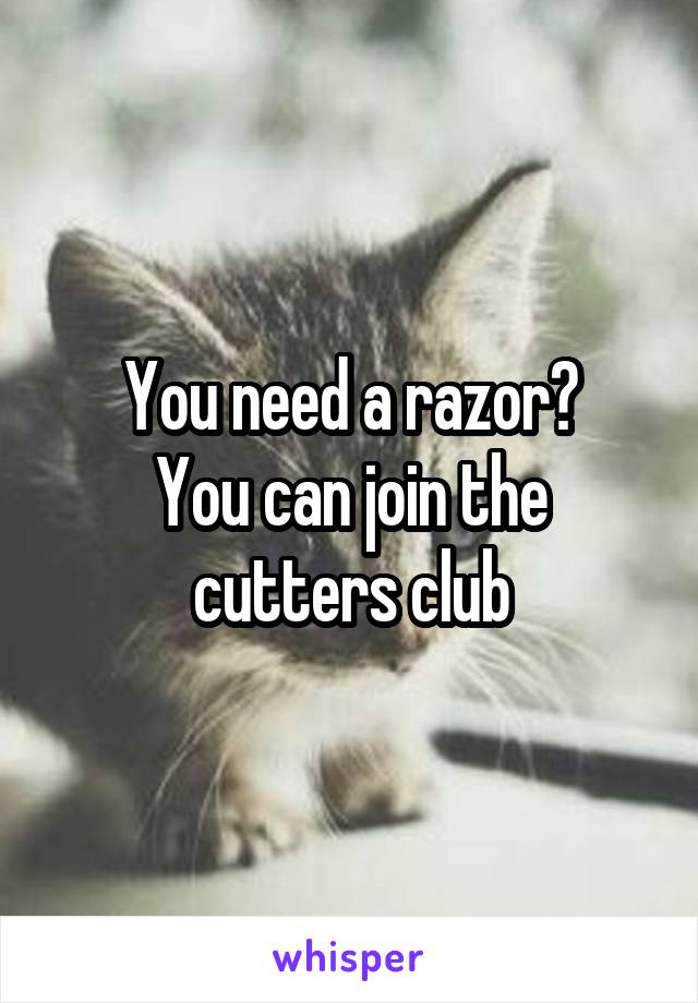 You need a razor?
You can join the cutters club