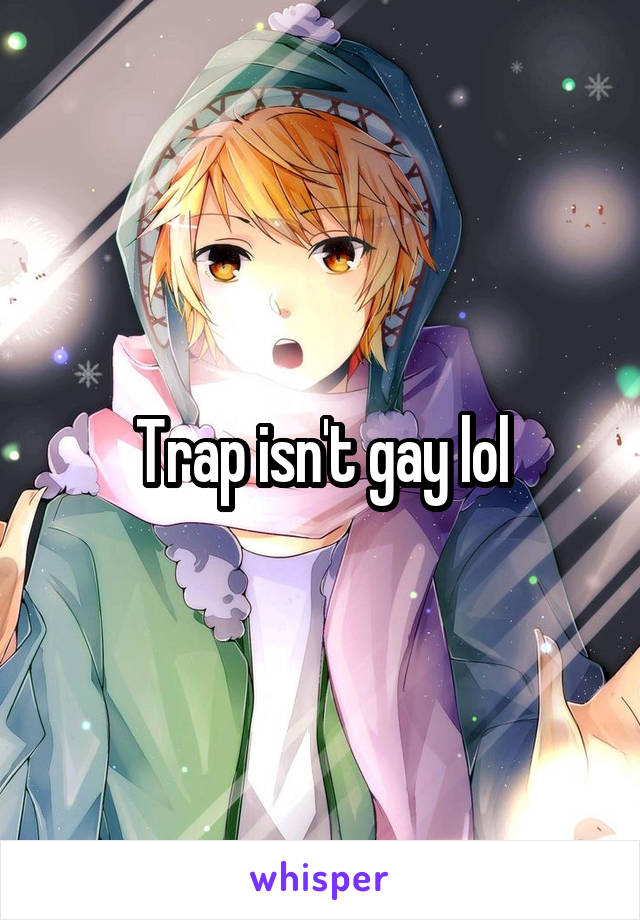 Trap isn't gay lol