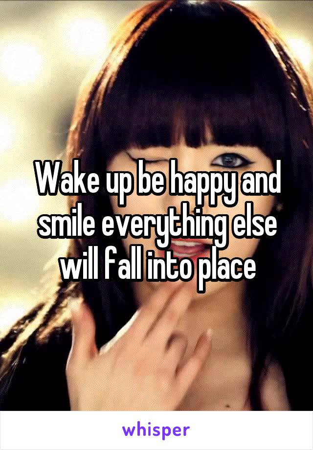 Wake up be happy and smile everything else will fall into place