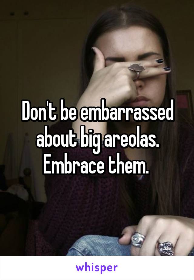 Don't be embarrassed about big areolas. Embrace them. 