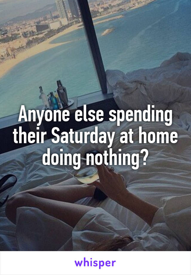 Anyone else spending their Saturday at home doing nothing?