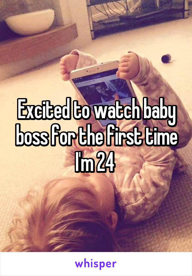 Excited to watch baby boss for the first time I'm 24 