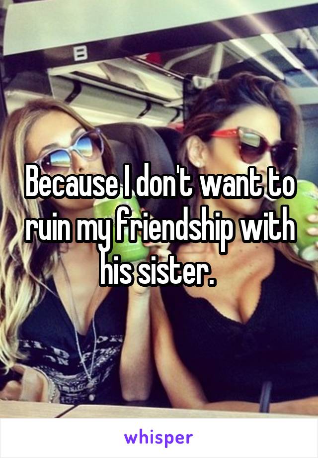 Because I don't want to ruin my friendship with his sister. 