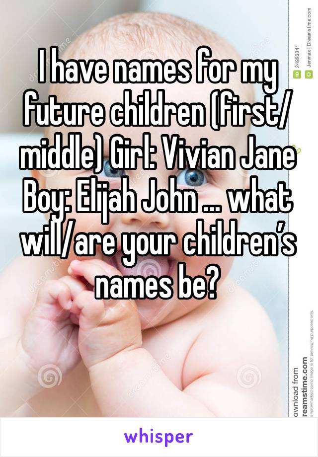 I have names for my future children (first/middle) Girl: Vivian Jane Boy: Elijah John ... what will/are your children’s names be?