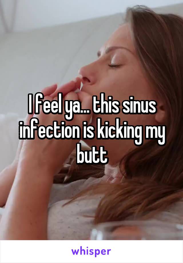 I feel ya... this sinus infection is kicking my butt