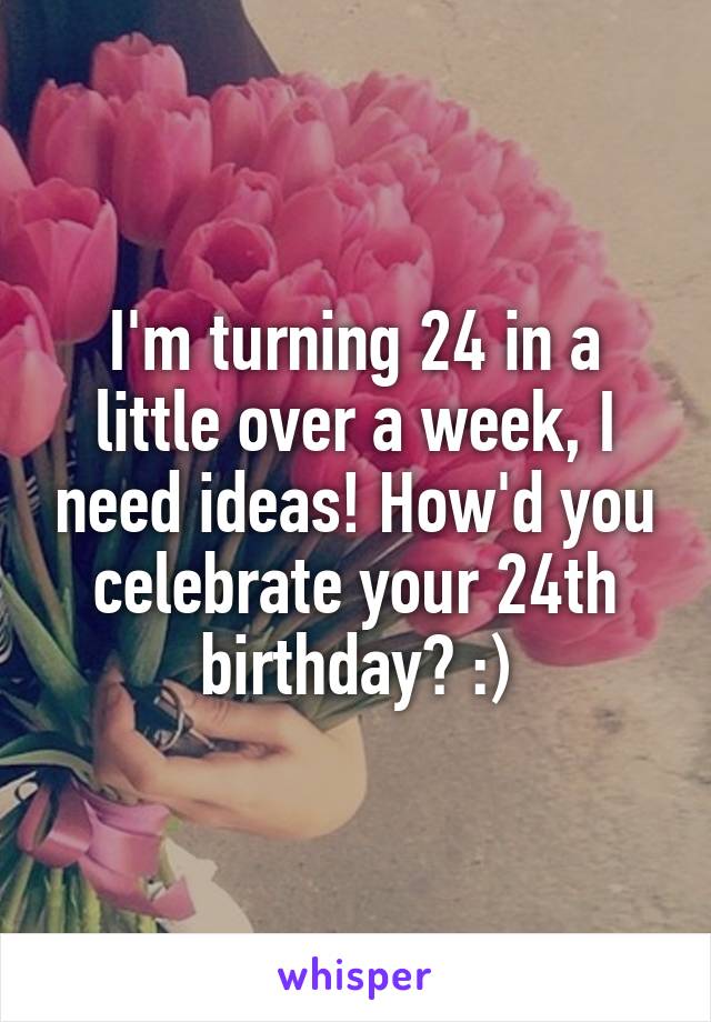 I'm turning 24 in a little over a week, I need ideas! How'd you celebrate your 24th birthday? :)