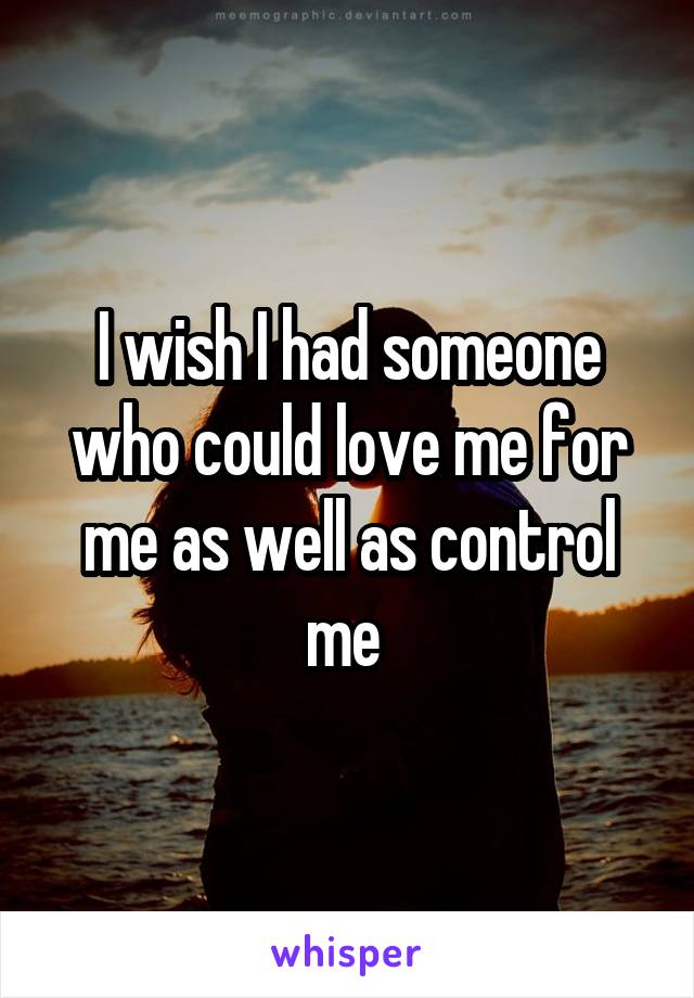 I wish I had someone who could love me for me as well as control me 