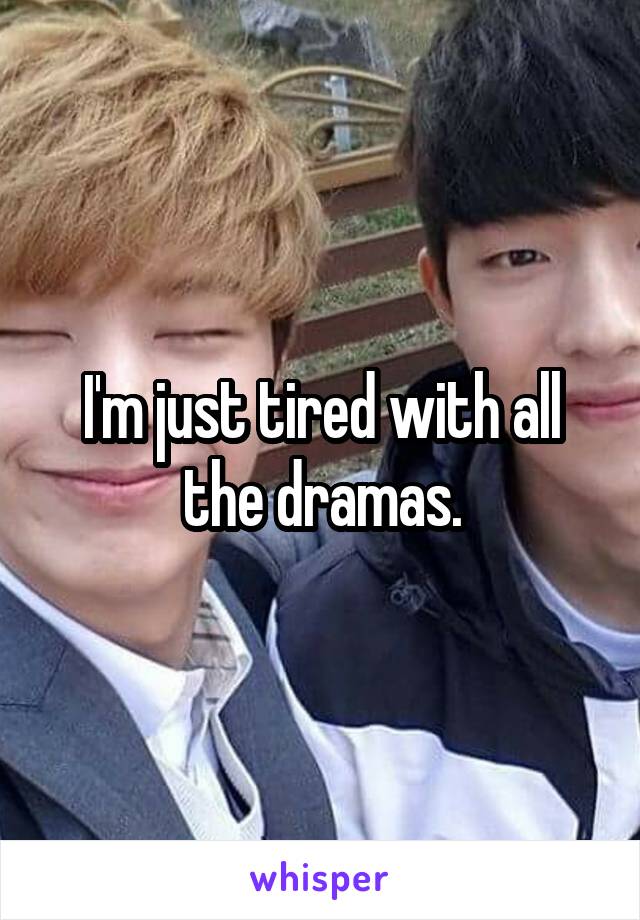 I'm just tired with all the dramas.