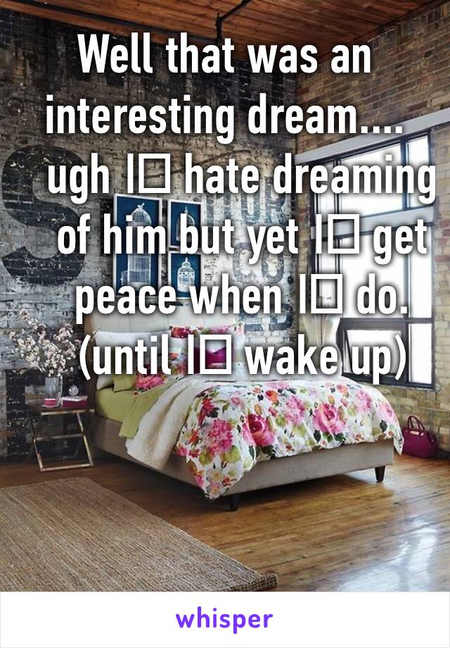 Well that was an interesting dream.... ugh I️ hate dreaming of him but yet I️ get peace when I️ do.  (until I️ wake up)