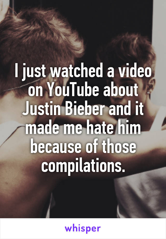 I just watched a video on YouTube about Justin Bieber and it made me hate him because of those compilations.