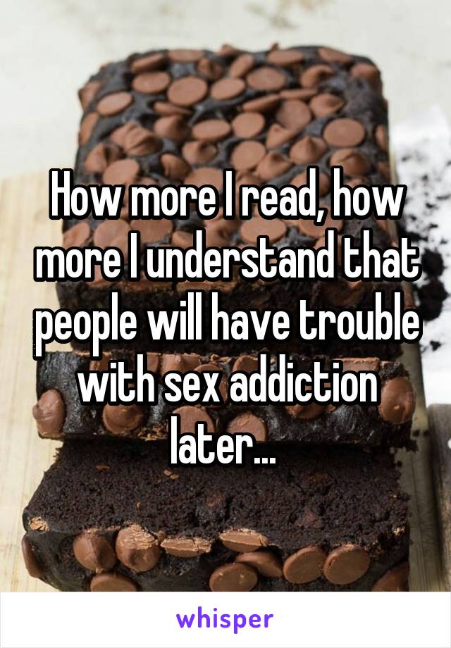 How more I read, how more I understand that people will have trouble with sex addiction later... 