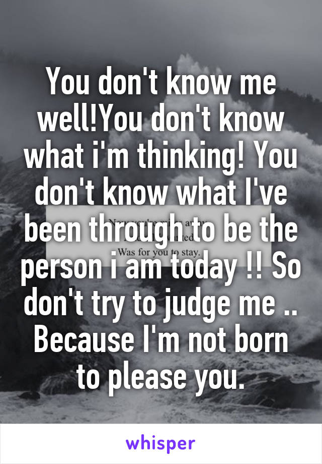 You don't know me well!You don't know what i'm thinking! You don't know what I've been through to be the person i am today !! So don't try to judge me .. Because I'm not born to please you.