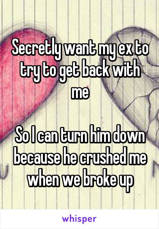 Secretly want my ex to try to get back with me

So I can turn him down because he crushed me when we broke up