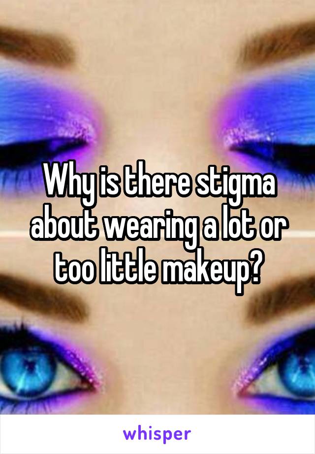 Why is there stigma about wearing a lot or too little makeup?