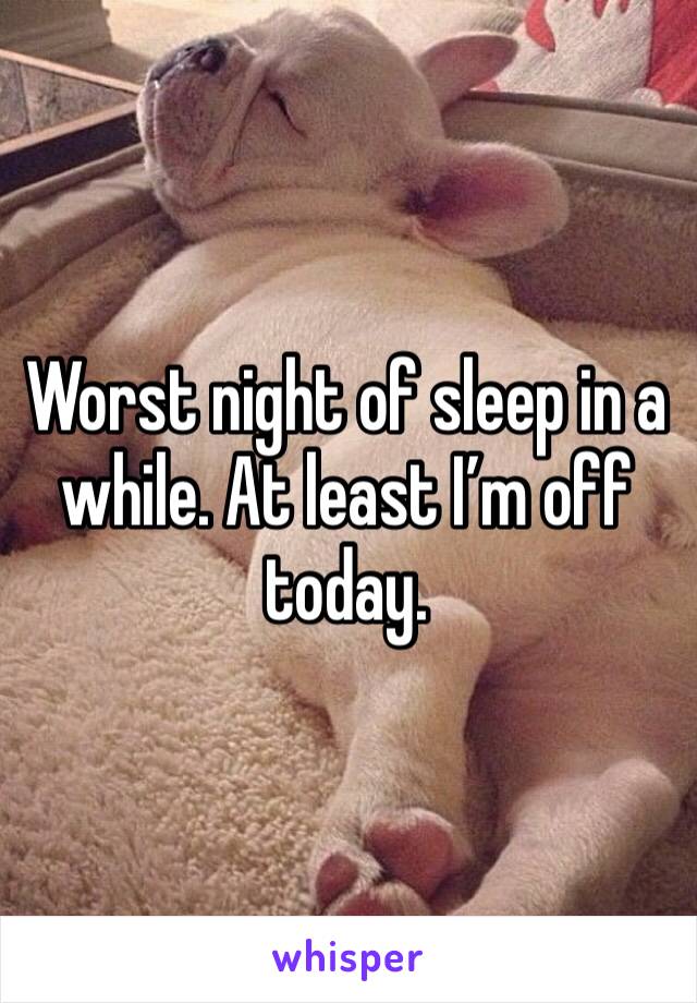 Worst night of sleep in a while. At least I’m off today.