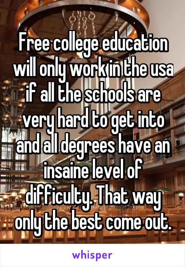 Free college education will only work in the usa if all the schools are very hard to get into and all degrees have an insaine level of difficulty. That way only the best come out.