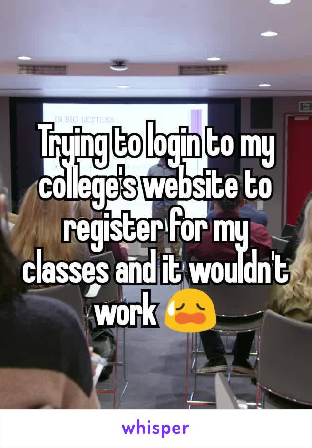 Trying to login to my college's website to register for my classes and it wouldn't work 😥