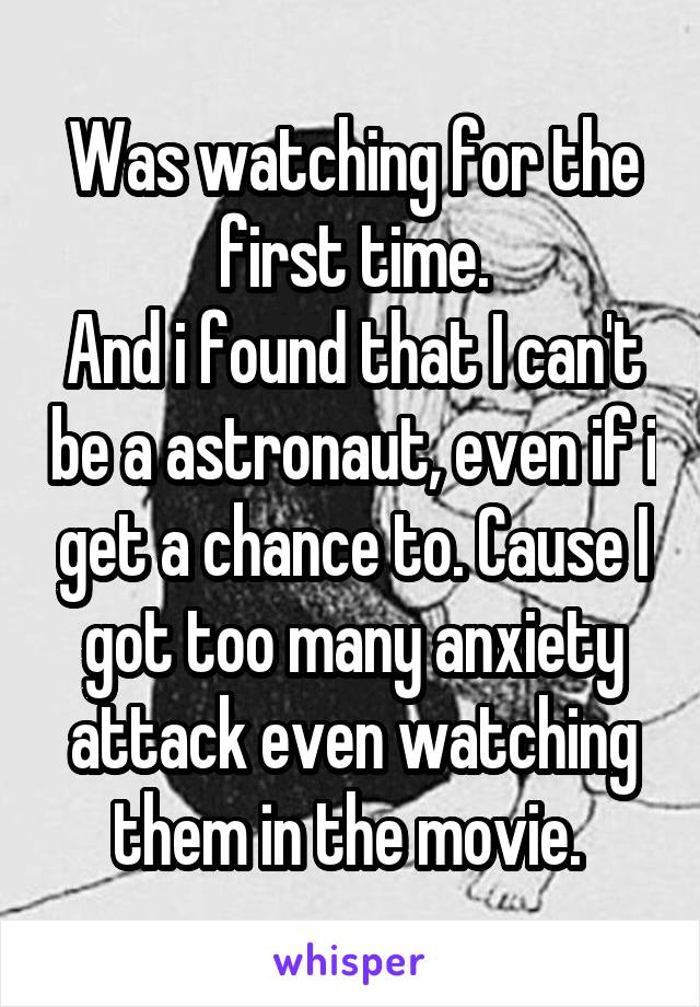 Was watching for the first time.
And i found that I can't be a astronaut, even if i get a chance to. Cause I got too many anxiety attack even watching them in the movie. 