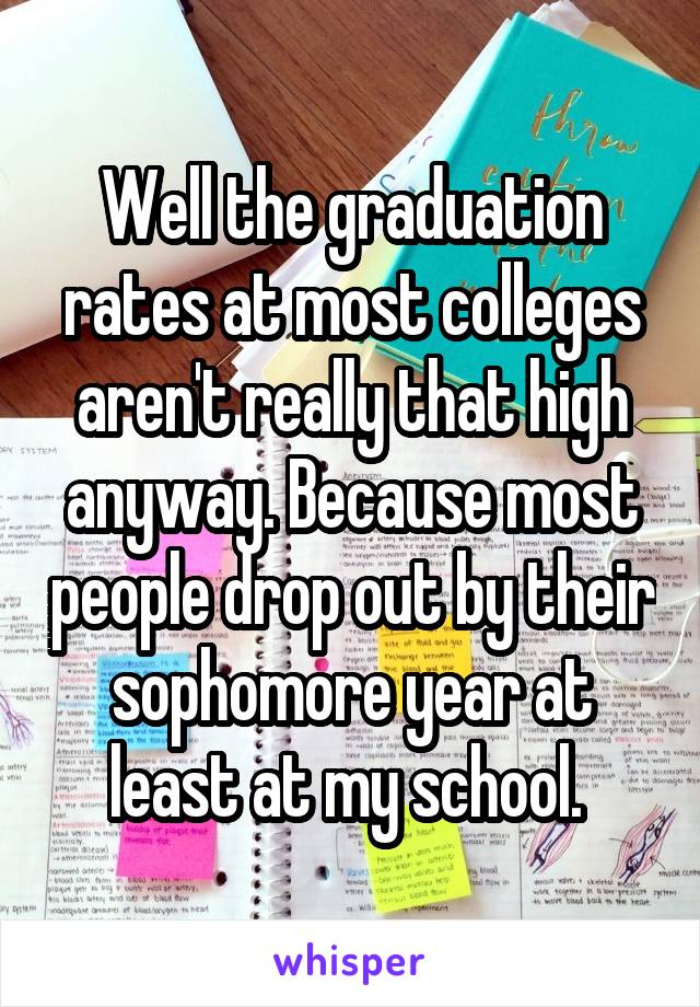 Well the graduation rates at most colleges aren't really that high anyway. Because most people drop out by their sophomore year at least at my school. 