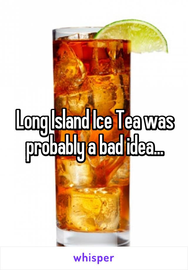 Long Island Ice Tea was probably a bad idea...