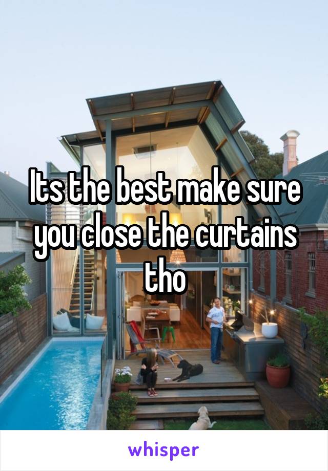 Its the best make sure you close the curtains tho