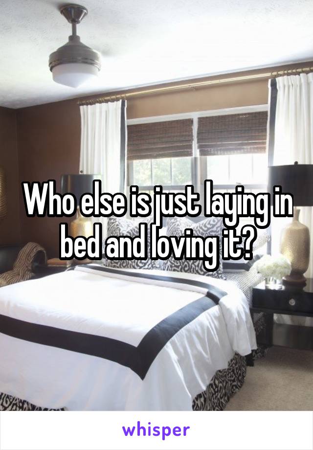 Who else is just laying in bed and loving it?