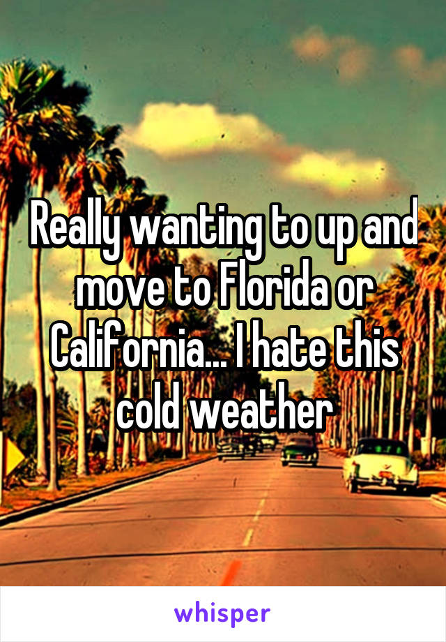 Really wanting to up and move to Florida or California... I hate this cold weather