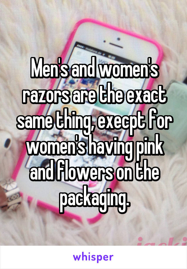 Men's and women's razors are the exact same thing, execpt for women's having pink and flowers on the packaging.