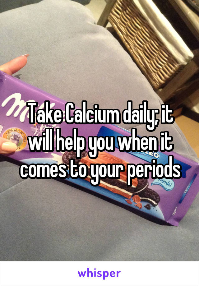 Take Calcium daily; it will help you when it comes to your periods