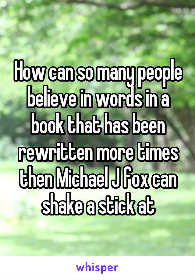 How can so many people believe in words in a book that has been rewritten more times then Michael J fox can shake a stick at