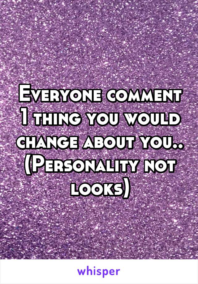 Everyone comment 1 thing you would change about you..
(Personality not looks)