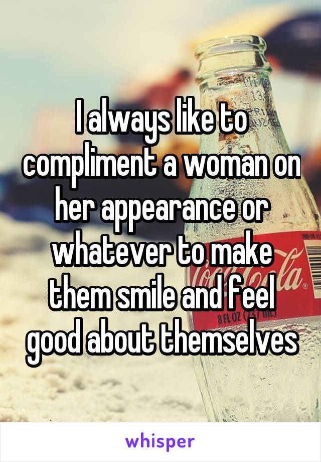 I always like to compliment a woman on her appearance or whatever to make them smile and feel good about themselves