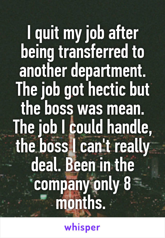 I quit my job after being transferred to another department. The job got hectic but the boss was mean. The job I could handle, the boss I can't really deal. Been in the company only 8 months. 