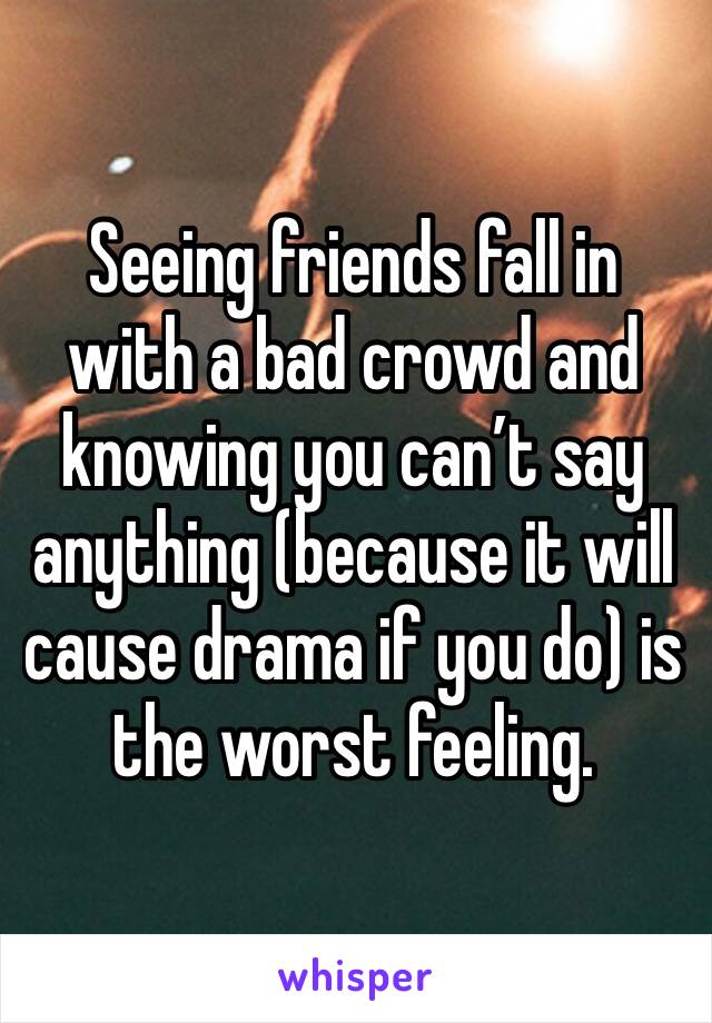 Seeing friends fall in with a bad crowd and knowing you can’t say anything (because it will cause drama if you do) is the worst feeling.