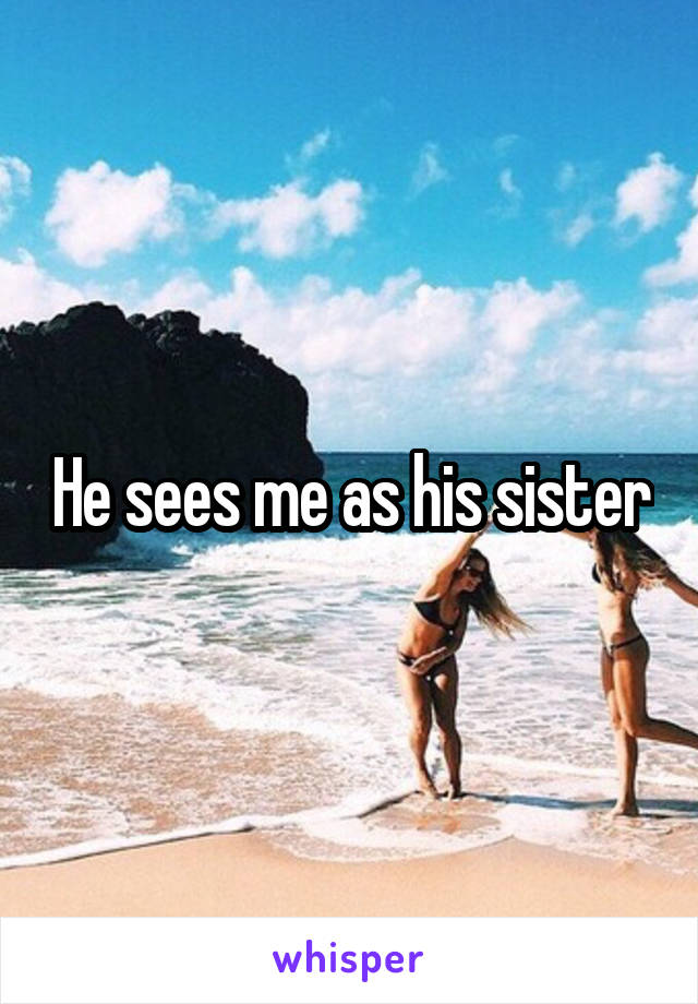 He sees me as his sister