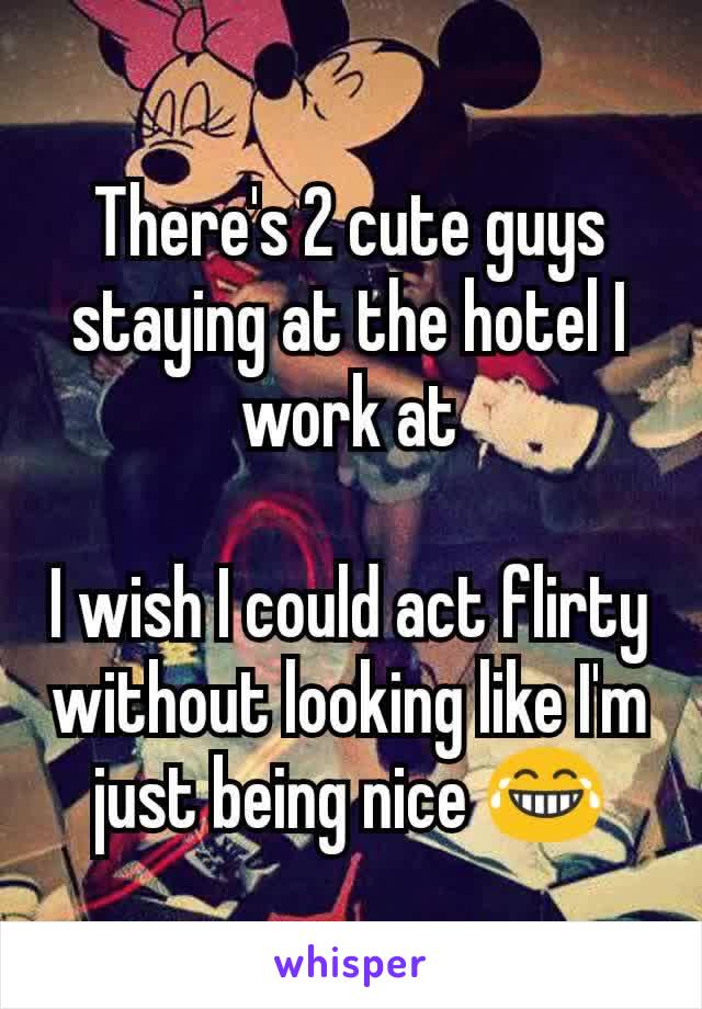 There's 2 cute guys staying at the hotel I work at

I wish I could act flirty without looking like I'm just being nice 😂