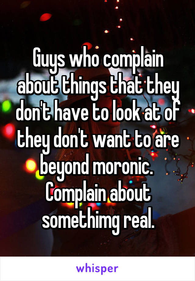 Guys who complain about things that they don't have to look at of they don't want to are beyond moronic. 
Complain about somethimg real.