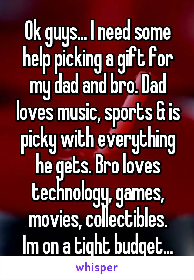 Ok guys... I need some help picking a gift for my dad and bro. Dad loves music, sports & is picky with everything he gets. Bro loves technology, games, movies, collectibles.
Im on a tight budget...