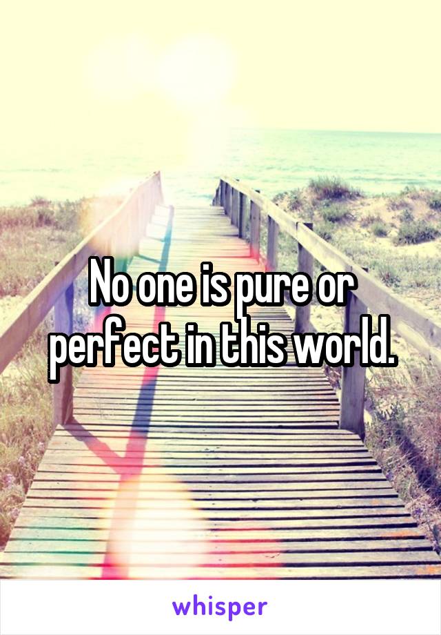 No one is pure or perfect in this world.