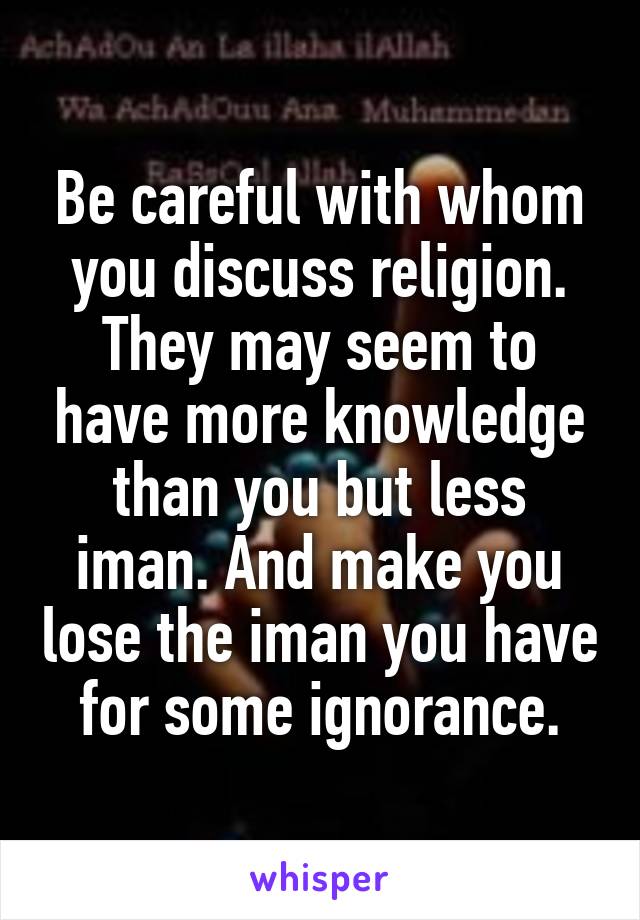 Be careful with whom you discuss religion.
They may seem to have more knowledge than you but less iman. And make you lose the iman you have for some ignorance.