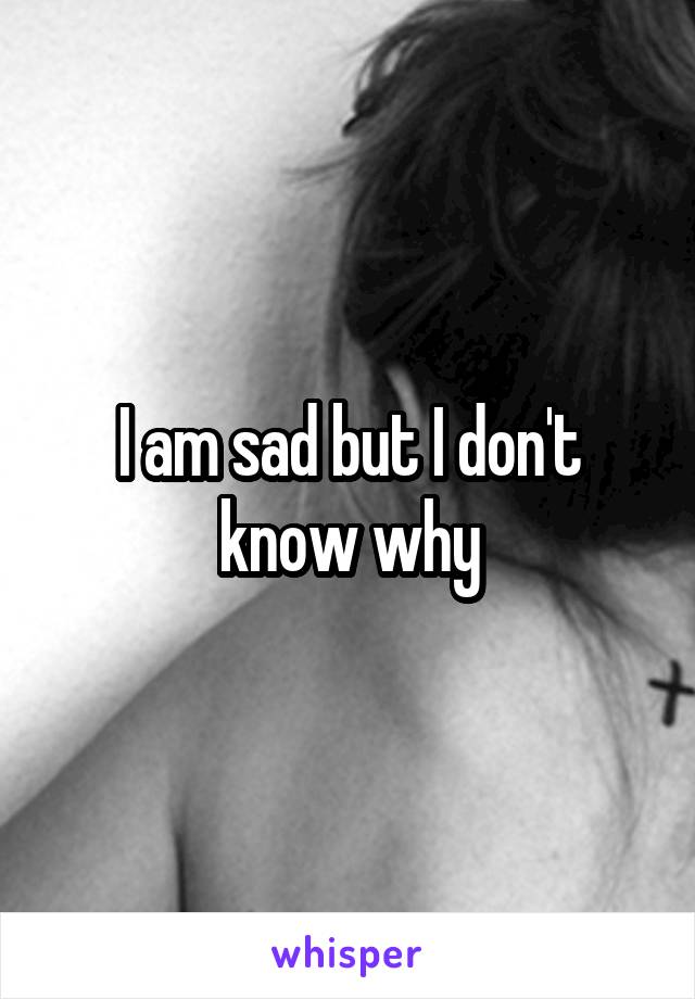 I am sad but I don't know why