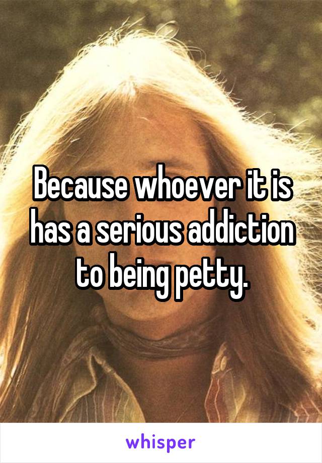 Because whoever it is has a serious addiction to being petty.