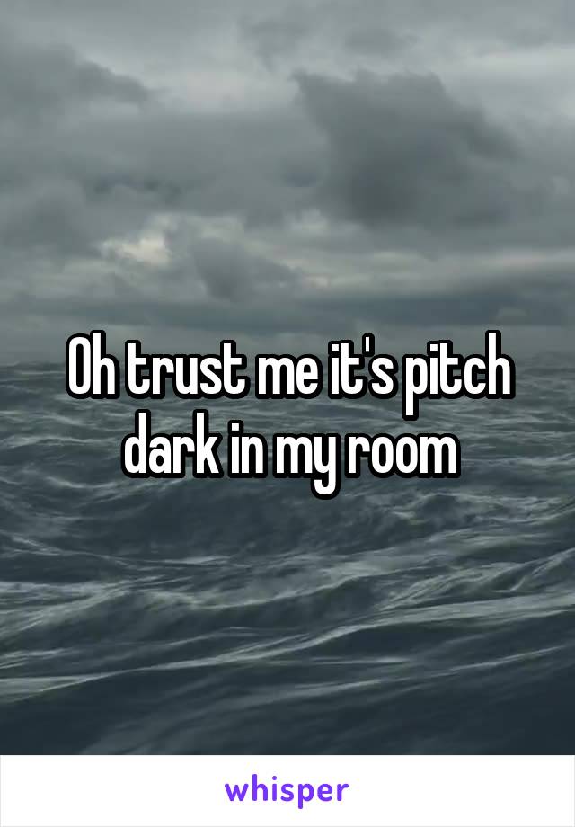 Oh trust me it's pitch dark in my room