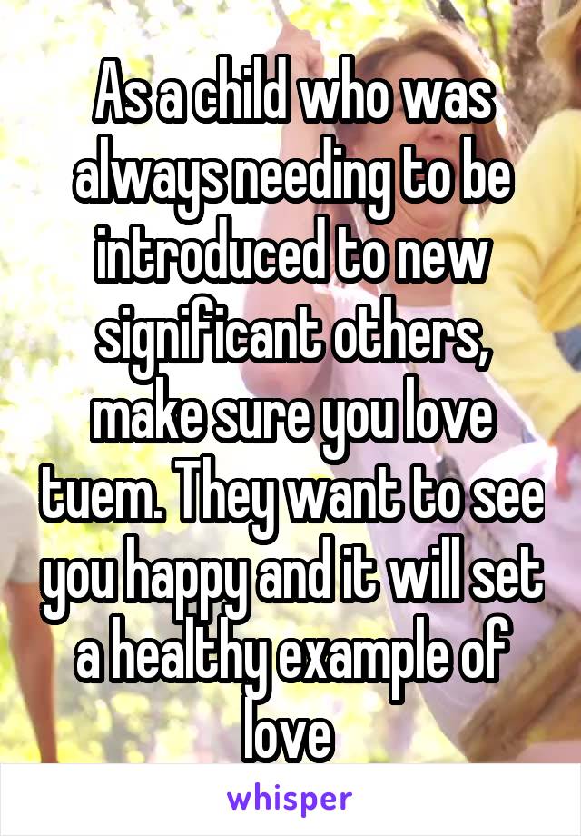 As a child who was always needing to be introduced to new significant others, make sure you love tuem. They want to see you happy and it will set a healthy example of love 