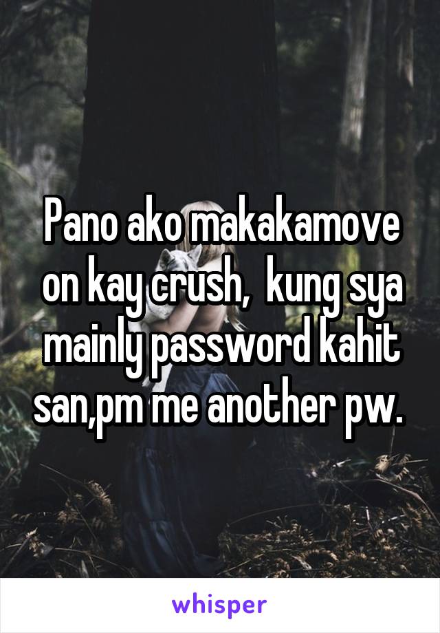 Pano ako makakamove on kay crush,  kung sya mainly password kahit san,pm me another pw. 