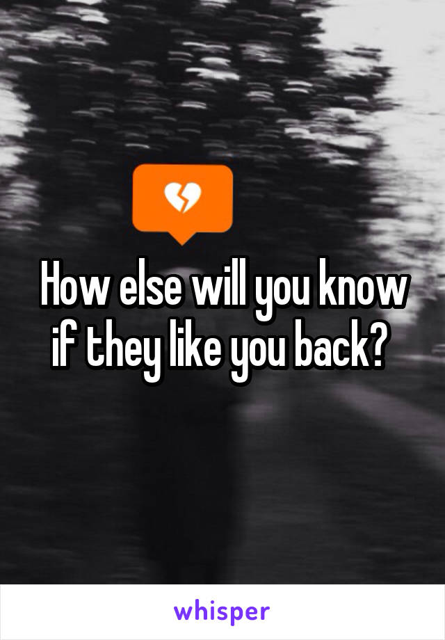 How else will you know if they like you back? 