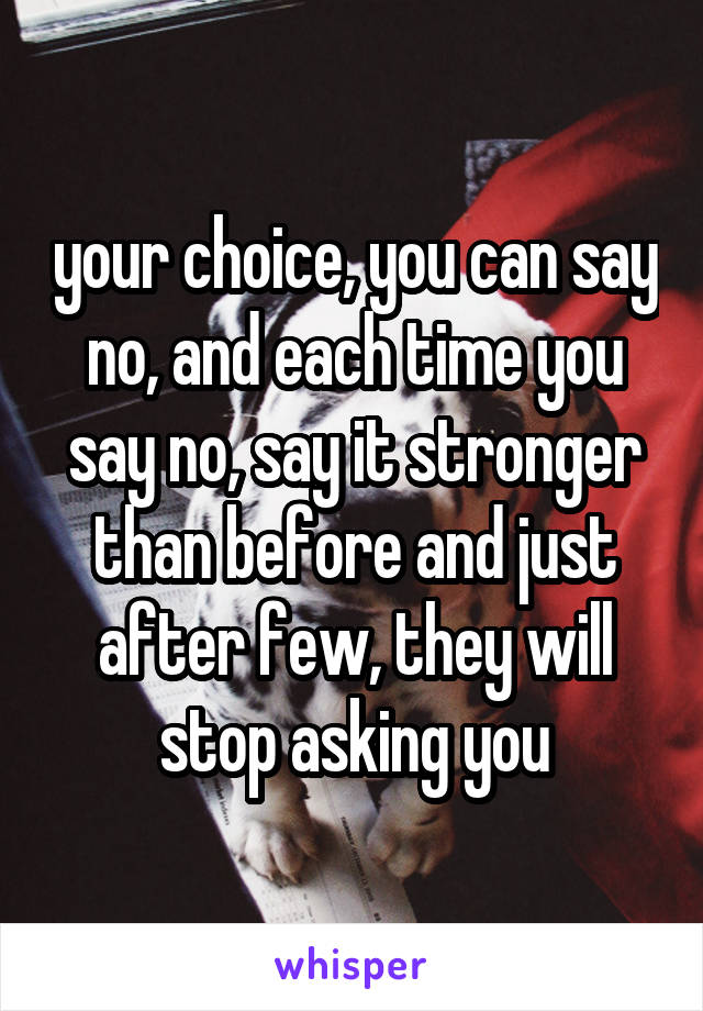 your choice, you can say no, and each time you say no, say it stronger than before and just after few, they will stop asking you