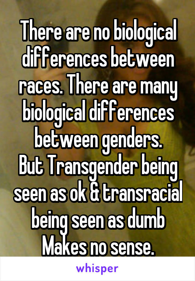 There are no biological differences between races. There are many biological differences between genders.
But Transgender being seen as ok & transracial being seen as dumb Makes no sense.