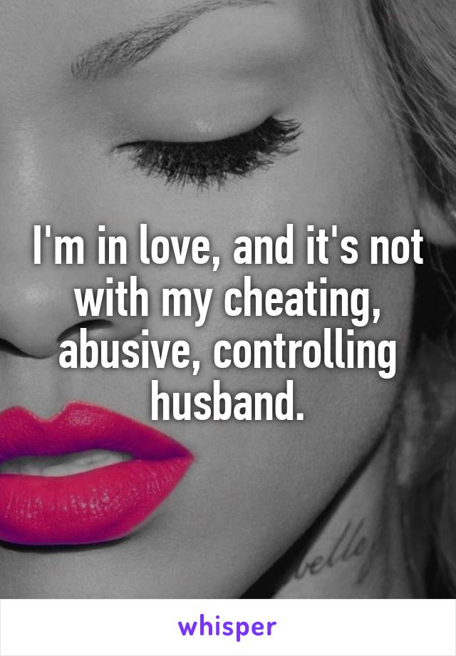 I'm in love, and it's not with my cheating, abusive, controlling husband.